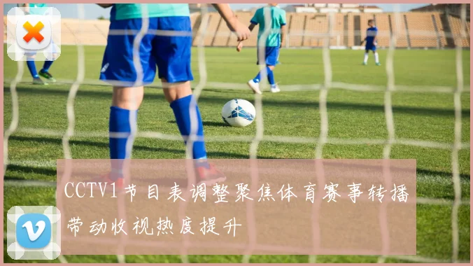 CCTV1节目表调整聚焦体育赛事转播带动收视热度提升