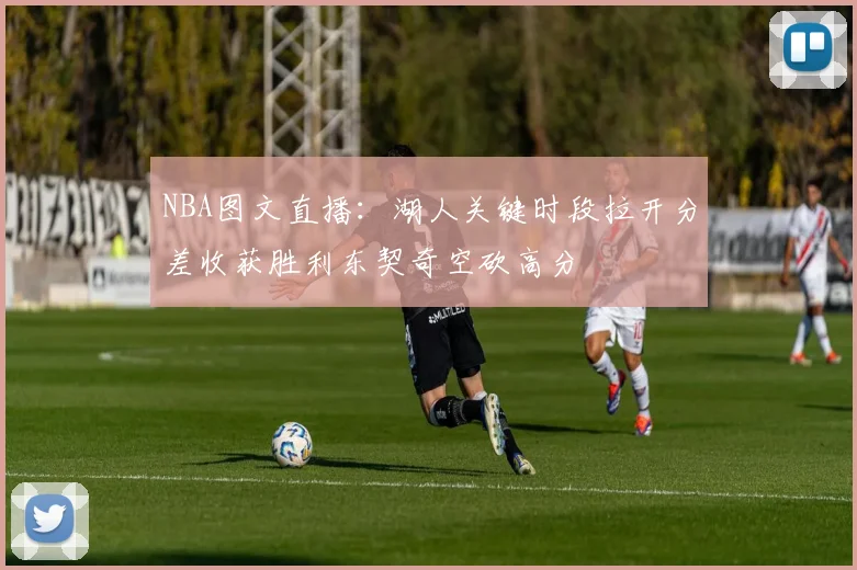 NBA图文直播：湖人关键时段拉开分差收获胜利东契奇空砍高分