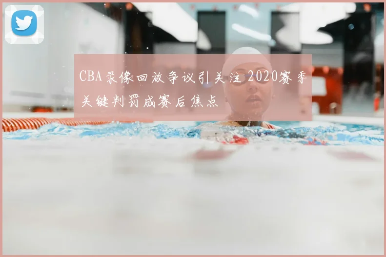 CBA录像回放争议引关注 2020赛季关键判罚成赛后焦点