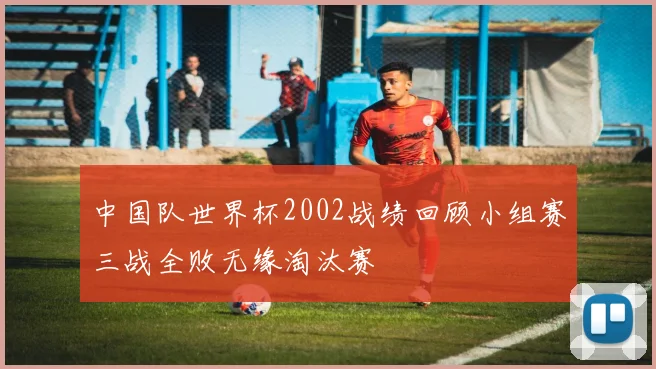 中国队世界杯2002战绩回顾小组赛三战全败无缘淘汰赛