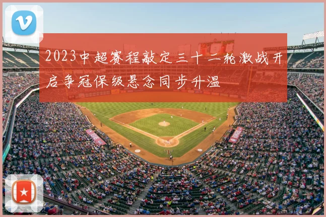 2023中超赛程敲定三十二轮激战开启争冠保级悬念同步升温