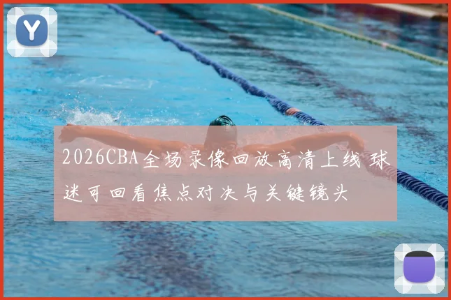 2026CBA全场录像回放高清上线 球迷可回看焦点对决与关键镜头