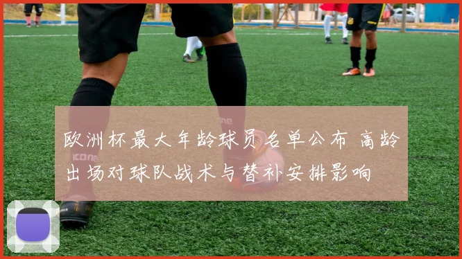 欧洲杯最大年龄球员名单公布 高龄出场对球队战术与替补安排影响