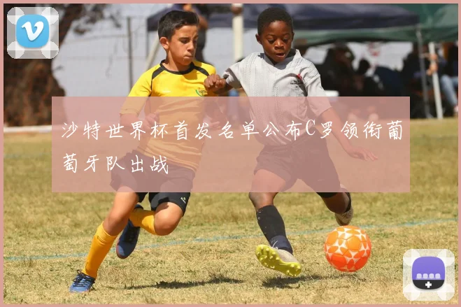 沙特世界杯首发名单公布C罗领衔葡萄牙队出战