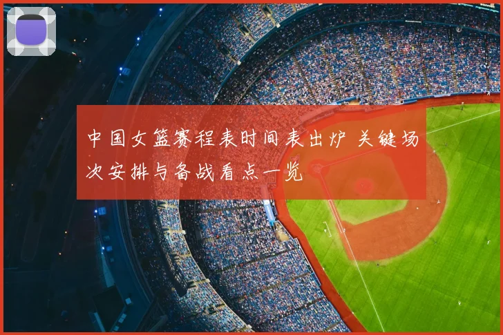 中国女篮赛程表时间表出炉 关键场次安排与备战看点一览