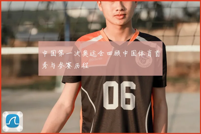 中国第一次奥运会回顾中国体育首秀与参赛历程