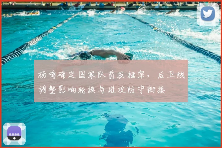 杨鸣确定国家队首发框架，后卫线调整影响轮换与进攻防守衔接