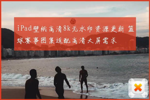 iPad壁纸高清8k无水印资源更新 篮球赛事图集适配高清大屏需求