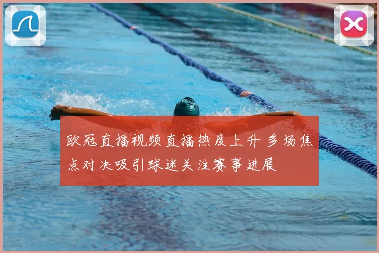 欧冠直播视频直播热度上升 多场焦点对决吸引球迷关注赛事进展