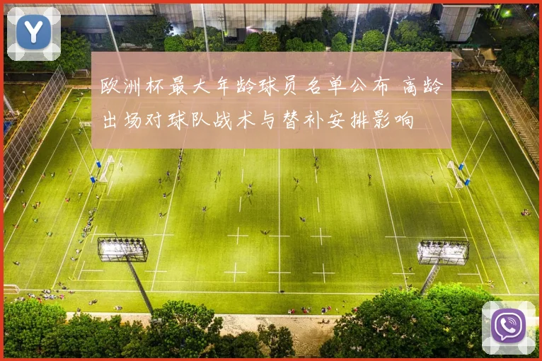欧洲杯最大年龄球员名单公布 高龄出场对球队战术与替补安排影响
