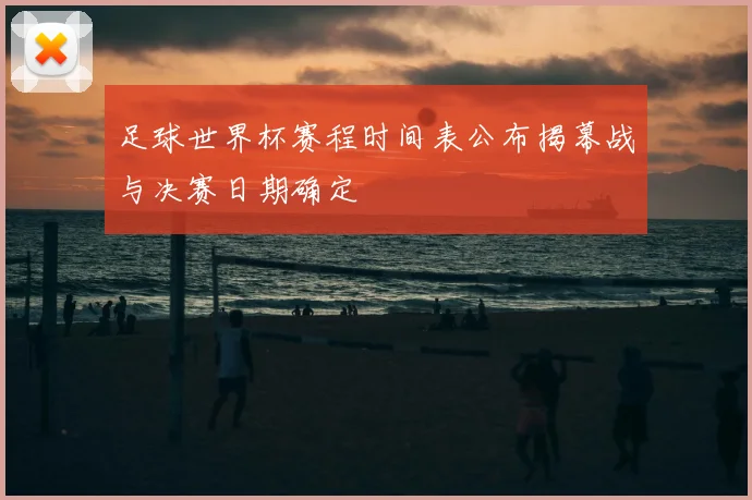足球世界杯赛程时间表公布揭幕战与决赛日期确定