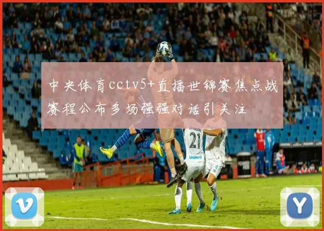 中央体育cctv5+直播世锦赛焦点战赛程公布多场强强对话引关注