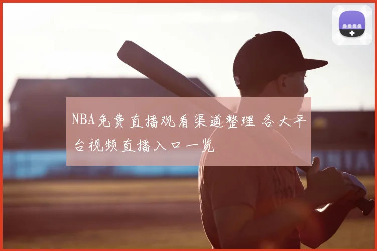 NBA免费直播观看渠道整理 各大平台视频直播入口一览