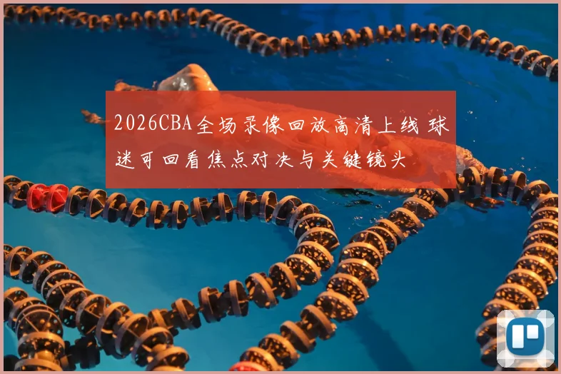 2026CBA全场录像回放高清上线 球迷可回看焦点对决与关键镜头