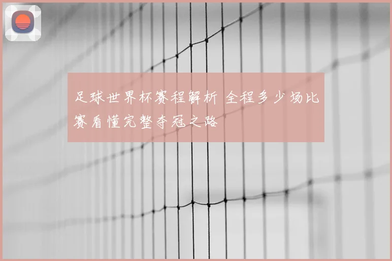 足球世界杯赛程解析 全程多少场比赛看懂完整夺冠之路