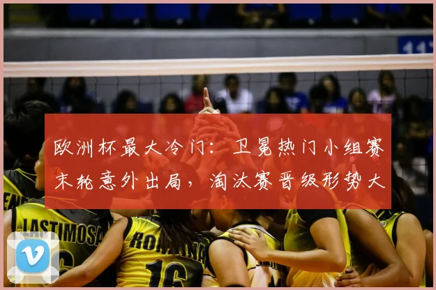 欧洲杯最大冷门：卫冕热门小组赛末轮意外出局，淘汰赛晋级形势大变