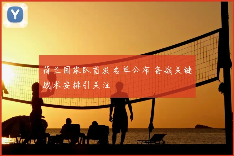荷兰国家队首发名单公布 备战关键战术安排引关注
