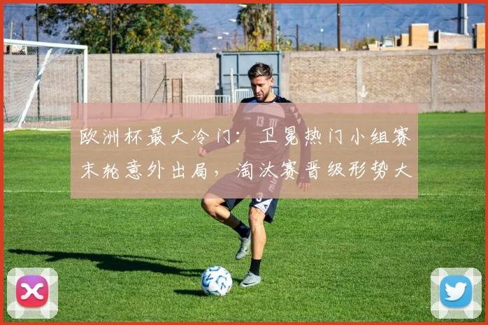 欧洲杯最大冷门：卫冕热门小组赛末轮意外出局，淘汰赛晋级形势大变