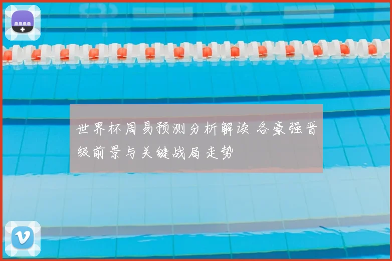 世界杯周易预测分析解读 各豪强晋级前景与关键战局走势