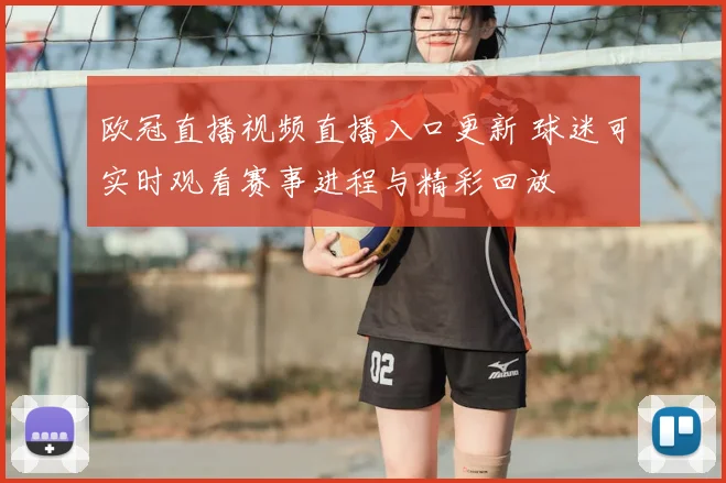 欧冠直播视频直播入口更新 球迷可实时观看赛事进程与精彩回放