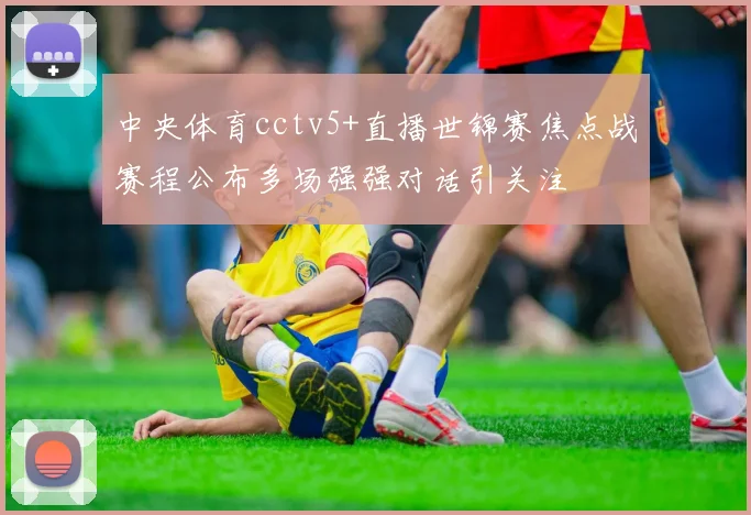 中央体育cctv5+直播世锦赛焦点战赛程公布多场强强对话引关注