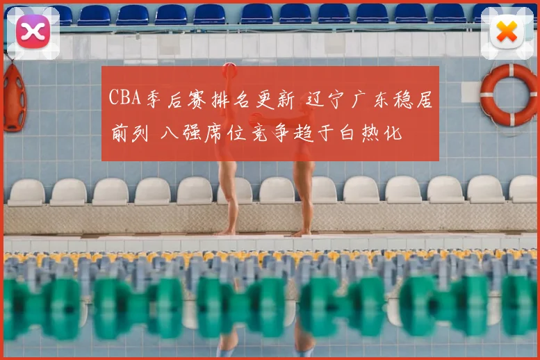 CBA季后赛排名更新 辽宁广东稳居前列 八强席位竞争趋于白热化
