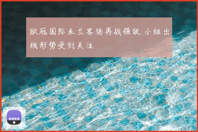 欧冠国际米兰客场再战强敌 小组出线形势受到关注