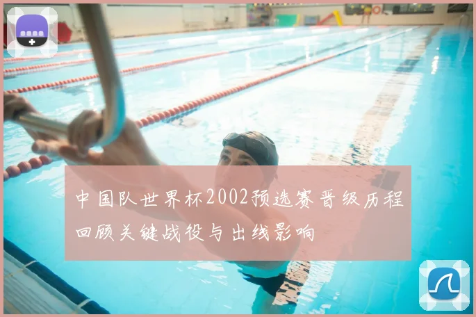中国队世界杯2002预选赛晋级历程回顾关键战役与出线影响