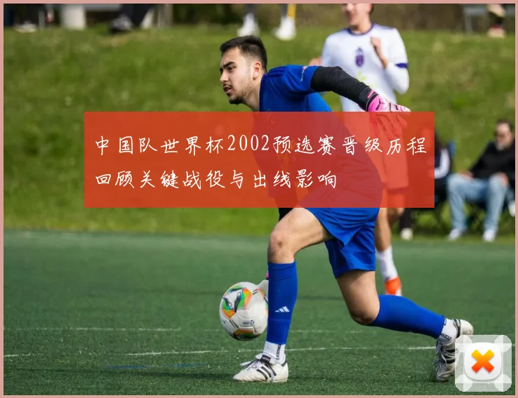 中国队世界杯2002预选赛晋级历程回顾关键战役与出线影响