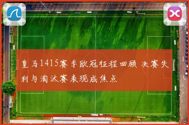 皇马1415赛季欧冠征程回顾 决赛失利与淘汰赛表现成焦点