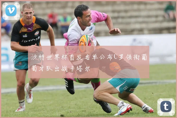 沙特世界杯首发名单公布C罗领衔葡萄牙队出战卡塔尔