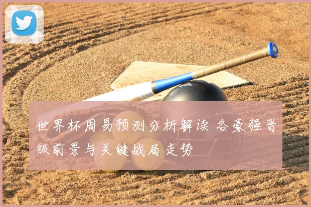 世界杯周易预测分析解读 各豪强晋级前景与关键战局走势