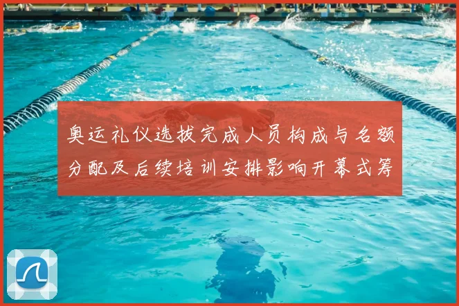 奥运礼仪选拔完成人员构成与名额分配及后续培训安排影响开幕式筹备
