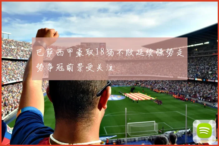 巴萨西甲豪取18场不败延续强势走势争冠前景受关注