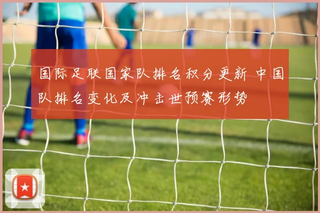 国际足联国家队排名积分更新 中国队排名变化及冲击世预赛形势