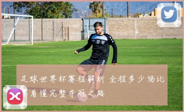 足球世界杯赛程解析 全程多少场比赛看懂完整夺冠之路