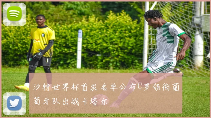 沙特世界杯首发名单公布C罗领衔葡萄牙队出战卡塔尔