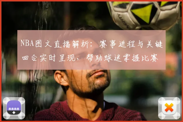 NBA图文直播解析：赛事进程与关键回合实时呈现，帮助球迷掌握比赛结果和看点