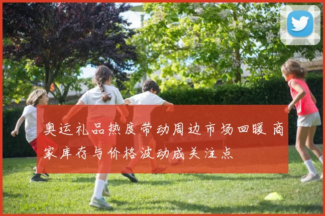 奥运礼品热度带动周边市场回暖 商家库存与价格波动成关注点