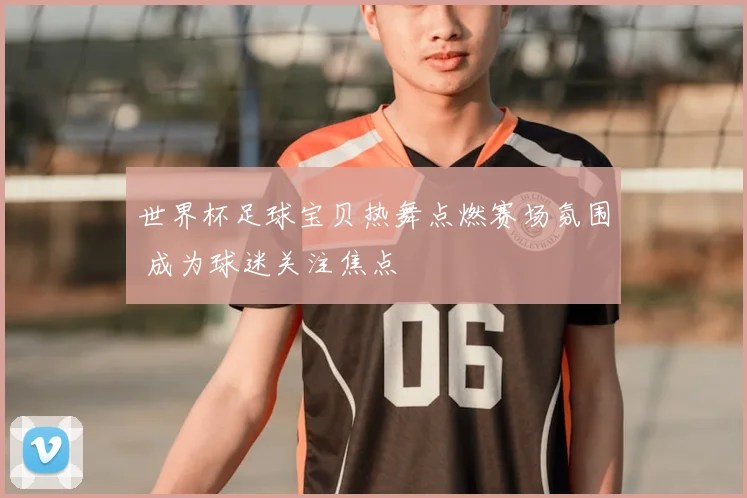 世界杯足球宝贝热舞点燃赛场氛围 成为球迷关注焦点