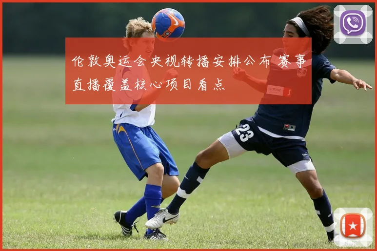 伦敦奥运会央视转播安排公布 赛事直播覆盖核心项目看点