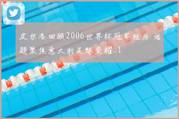 皮尔洛回顾2006世界杯冠军经历 话题聚焦意大利足球荣耀_1