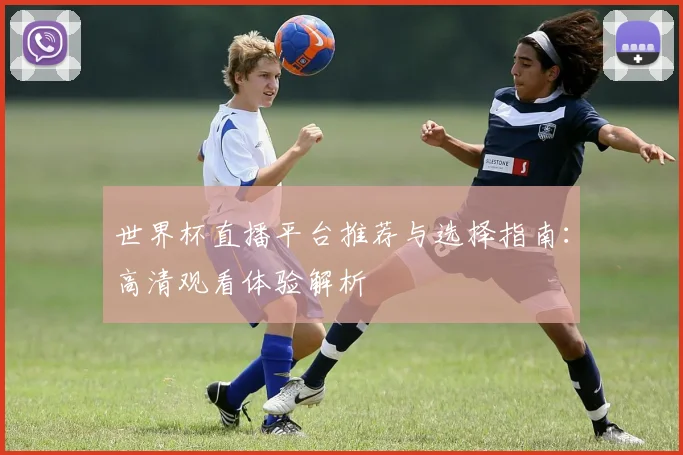 世界杯直播平台推荐与选择指南:高清观看体验解析