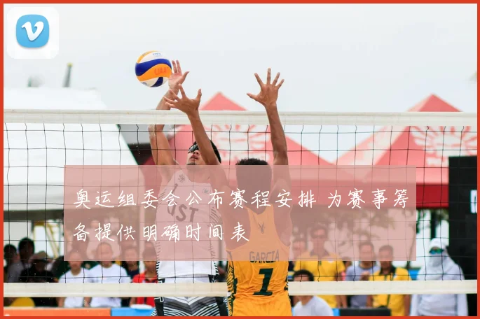 奥运组委会公布赛程安排 为赛事筹备提供明确时间表