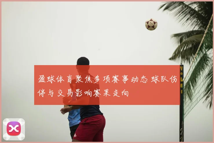 盈球体育聚焦多项赛事动态 球队伤停与交易影响赛果走向