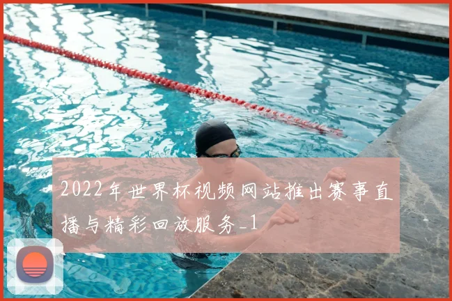 2022年世界杯视频网站推出赛事直播与精彩回放服务_1