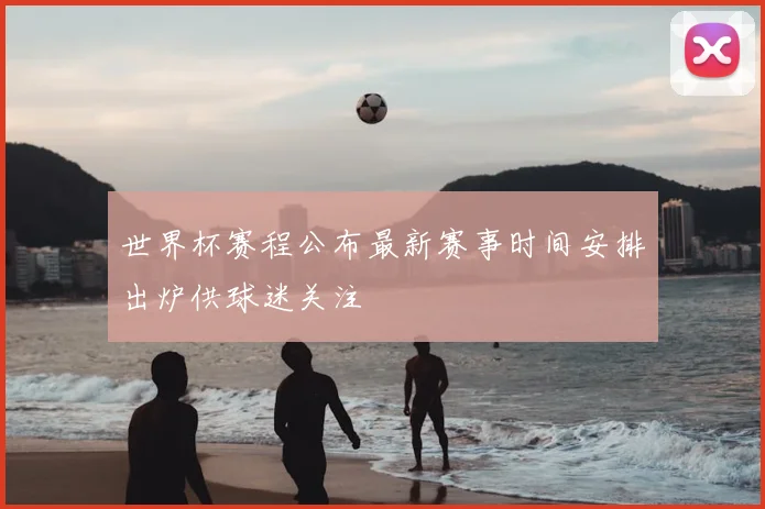 世界杯赛程公布最新赛事时间安排出炉供球迷关注