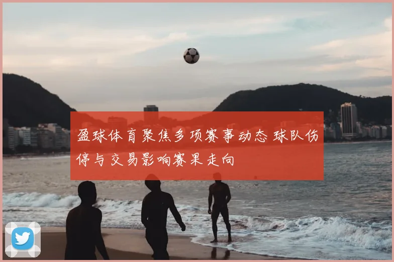 盈球体育聚焦多项赛事动态 球队伤停与交易影响赛果走向